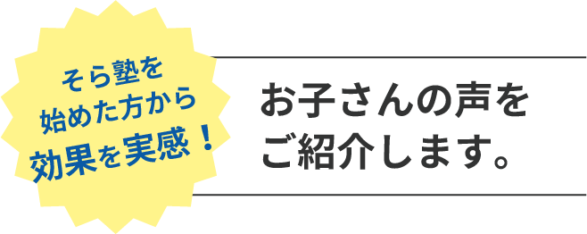 そら塾を始めた方から効果を実感！　お子さんの声をご紹介します。